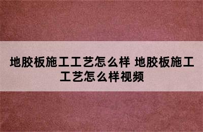 地胶板施工工艺怎么样 地胶板施工工艺怎么样视频